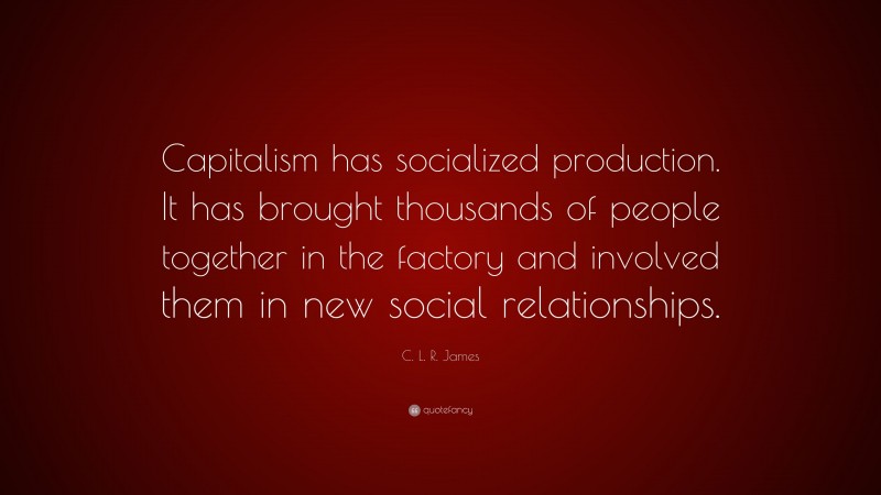 C. L. R. James Quote: “Capitalism has socialized production. It has brought thousands of people together in the factory and involved them in new social relationships.”