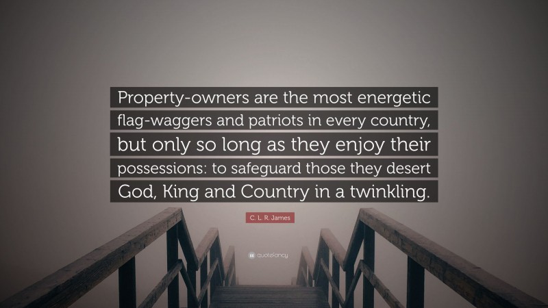 C. L. R. James Quote: “Property-owners are the most energetic flag-waggers and patriots in every country, but only so long as they enjoy their possessions: to safeguard those they desert God, King and Country in a twinkling.”