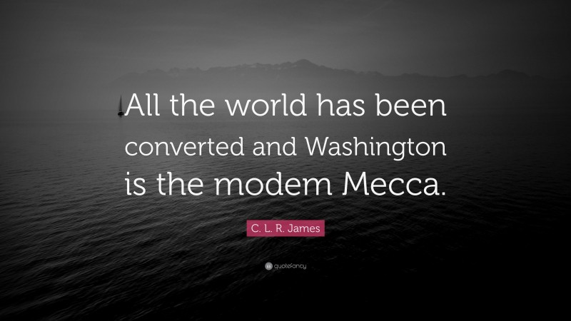 C. L. R. James Quote: “All the world has been converted and Washington is the modem Mecca.”