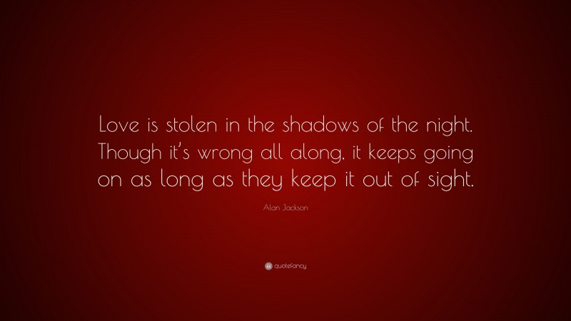 Alan Jackson Quote: “Love is stolen in the shadows of the night. Though it’s wrong all along, it keeps going on as long as they keep it out of sight.”
