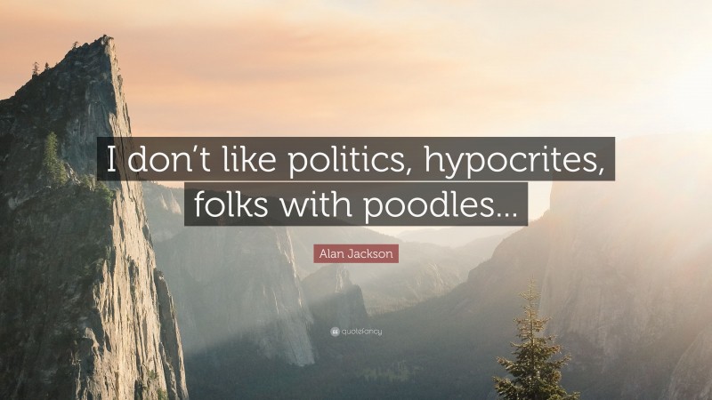 Alan Jackson Quote: “I don’t like politics, hypocrites, folks with poodles...”