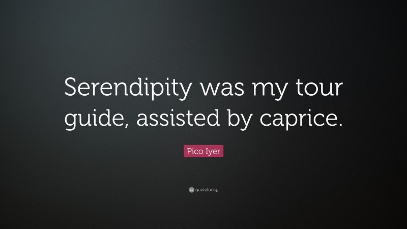 Pico Iyer Quote: “Serendipity was my tour guide, assisted by caprice.”