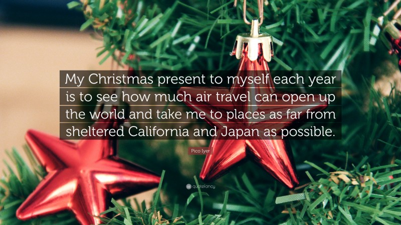 Pico Iyer Quote: “My Christmas present to myself each year is to see how much air travel can open up the world and take me to places as far from sheltered California and Japan as possible.”