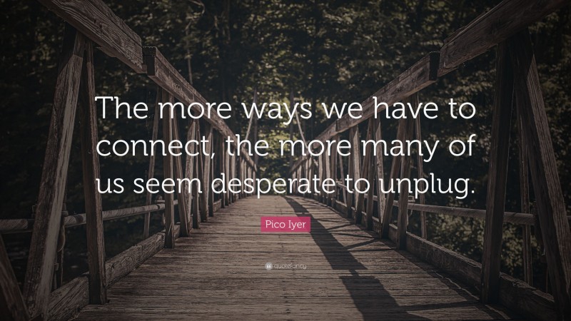 Pico Iyer Quote: “The more ways we have to connect, the more many of us seem desperate to unplug.”