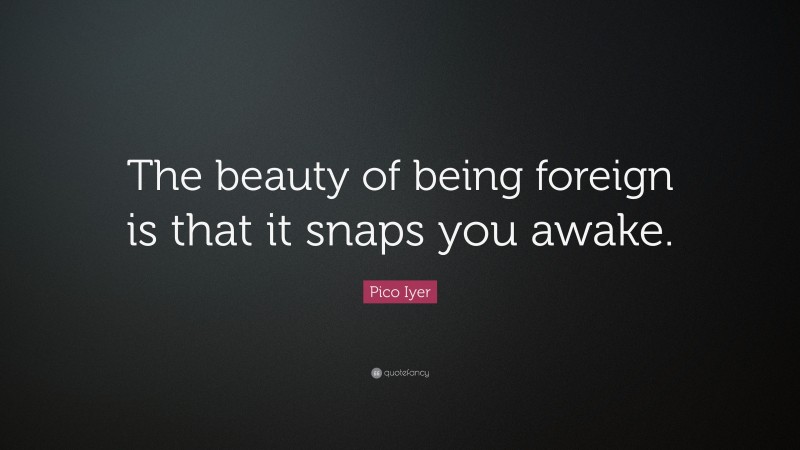 Pico Iyer Quote: “The beauty of being foreign is that it snaps you awake.”