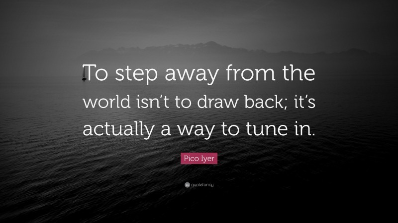 Pico Iyer Quote: “To step away from the world isn’t to draw back; it’s actually a way to tune in.”
