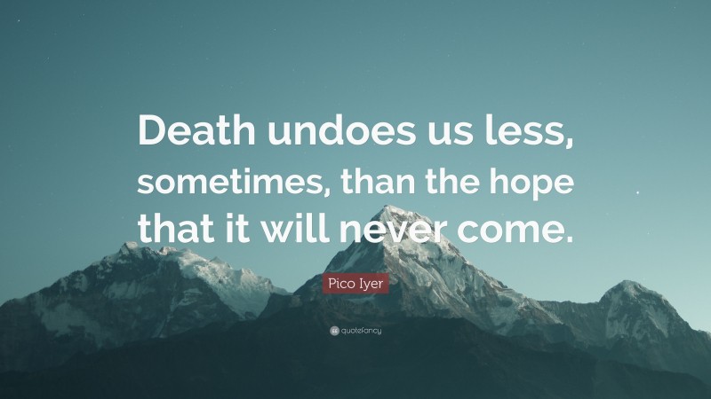 Pico Iyer Quote: “Death undoes us less, sometimes, than the hope that it will never come.”
