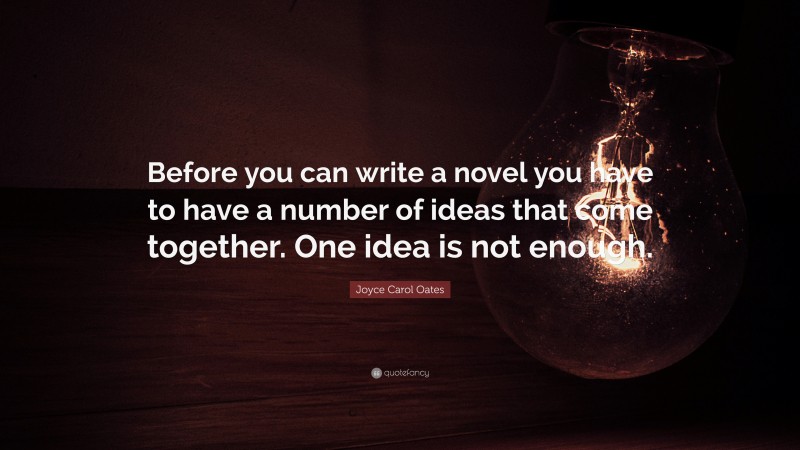 Joyce Carol Oates Quote: “Before you can write a novel you have to have a number of ideas that come together. One idea is not enough.”