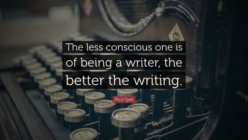 Pico Iyer Quote: “The less conscious one is of being a writer, the better the writing.”