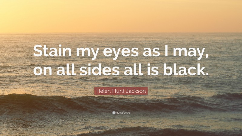 Helen Hunt Jackson Quote: “Stain my eyes as I may, on all sides all is black.”