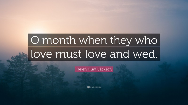 Helen Hunt Jackson Quote: “O month when they who love must love and wed.”