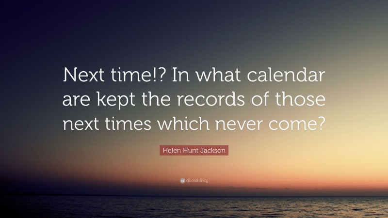 Helen Hunt Jackson Quote: “Next time!? In what calendar are kept the records of those next times which never come?”