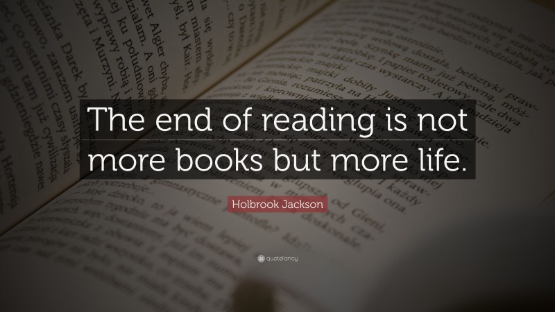 Holbrook Jackson Quote: “The end of reading is not more books but more life.”