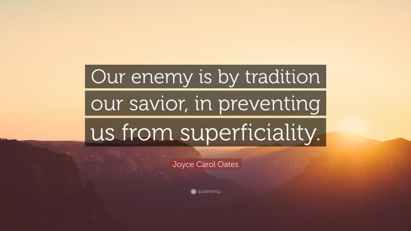 Joyce Carol Oates Quote: “Our enemy is by tradition our savior, in preventing us from superficiality.”