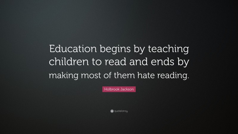 Holbrook Jackson Quote: “Education begins by teaching children to read and ends by making most of them hate reading.”