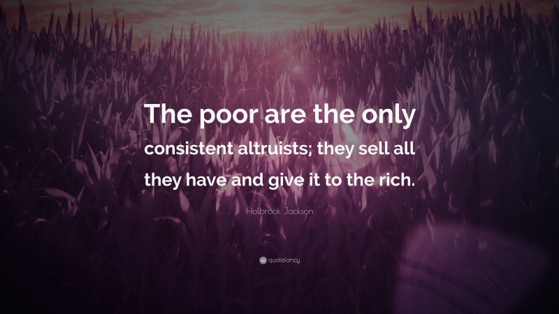 Holbrook Jackson Quote: “The poor are the only consistent altruists; they sell all they have and give it to the rich.”