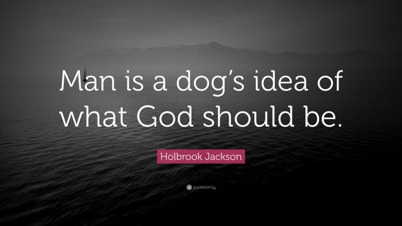 Holbrook Jackson Quote: “Man is a dog’s idea of what God should be.”