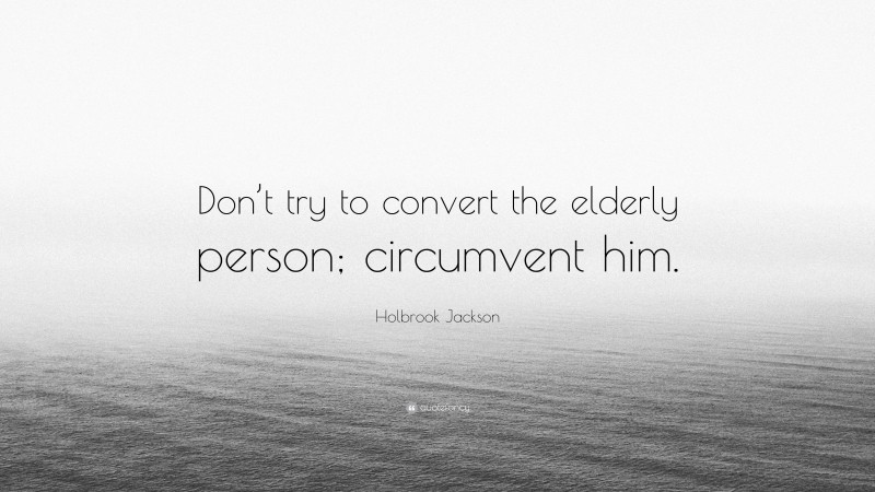 Holbrook Jackson Quote: “Don’t try to convert the elderly person; circumvent him.”