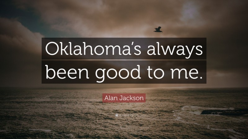 Alan Jackson Quote: “Oklahoma’s always been good to me.”