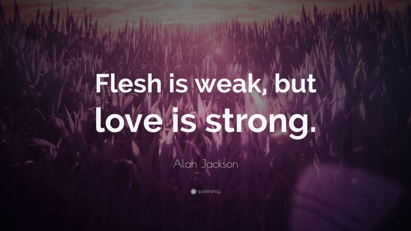 Alan Jackson Quote: “Flesh is weak, but love is strong.”