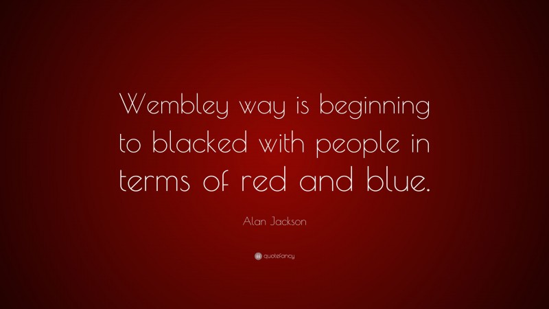 Alan Jackson Quote: “Wembley way is beginning to blacked with people in terms of red and blue.”