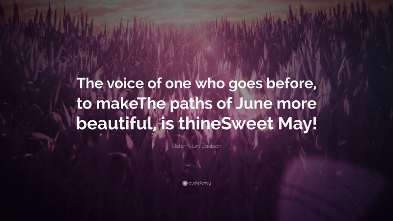 Helen Hunt Jackson Quote: “The voice of one who goes before, to makeThe paths of June more beautiful, is thineSweet May!”