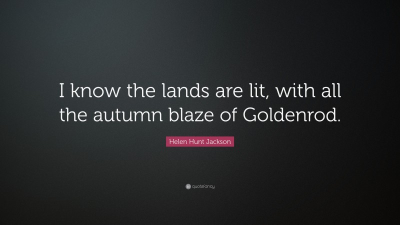 Helen Hunt Jackson Quote: “I know the lands are lit, with all the autumn blaze of Goldenrod.”