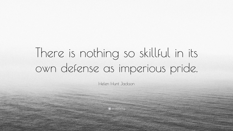 Helen Hunt Jackson Quote: “There is nothing so skillful in its own defense as imperious pride.”