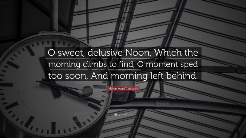 Helen Hunt Jackson Quote: “O sweet, delusive Noon, Which the morning climbs to find, O moment sped too soon, And morning left behind.”