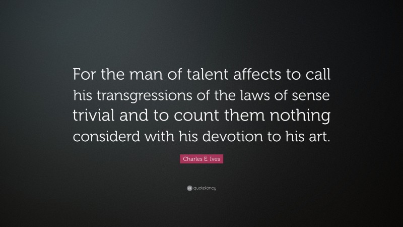 Charles E. Ives Quote: “For the man of talent affects to call his transgressions of the laws of sense trivial and to count them nothing considerd with his devotion to his art.”