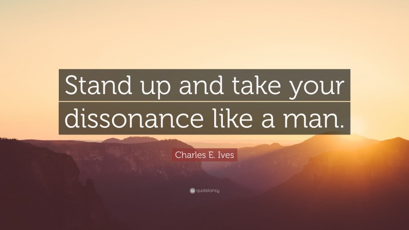 Charles E. Ives Quote: “Stand up and take your dissonance like a man.”