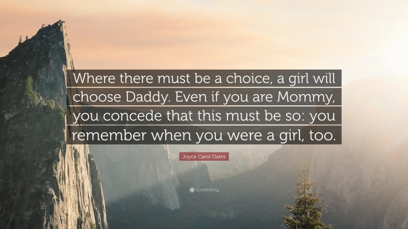 Joyce Carol Oates Quote: “Where there must be a choice, a girl will choose Daddy. Even if you are Mommy, you concede that this must be so: you remember when you were a girl, too.”