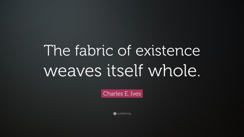 Charles E. Ives Quote: “The fabric of existence weaves itself whole.”