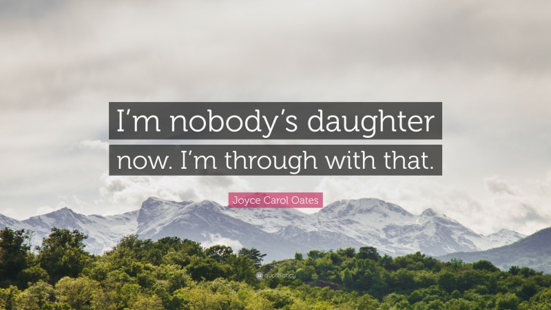 Joyce Carol Oates Quote: “I’m nobody’s daughter now. I’m through with that.”