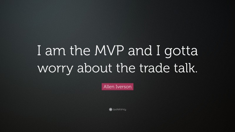 Allen Iverson Quote: “I am the MVP and I gotta worry about the trade talk.”