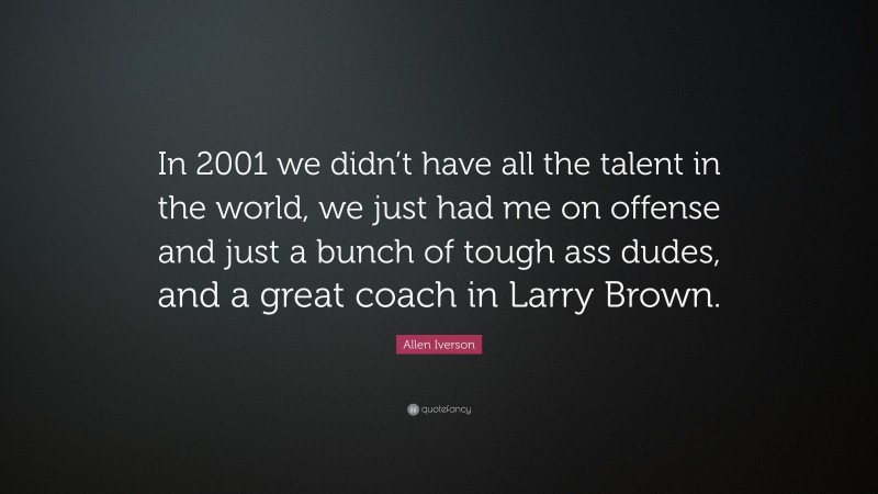 Allen Iverson Quote: “In 2001 we didn’t have all the talent in the world, we just had me on offense and just a bunch of tough ass dudes, and a great coach in Larry Brown.”