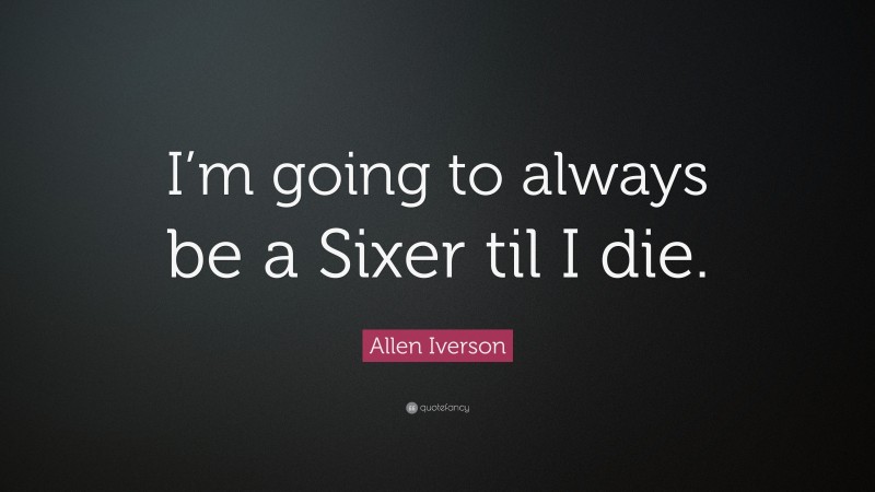 Allen Iverson Quote: “I’m going to always be a Sixer til I die.”