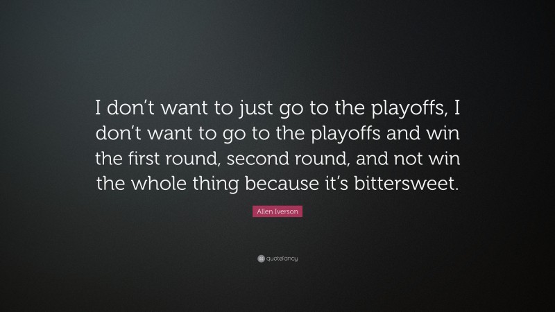 Allen Iverson Quote: “I don’t want to just go to the playoffs, I don’t want to go to the playoffs and win the first round, second round, and not win the whole thing because it’s bittersweet.”