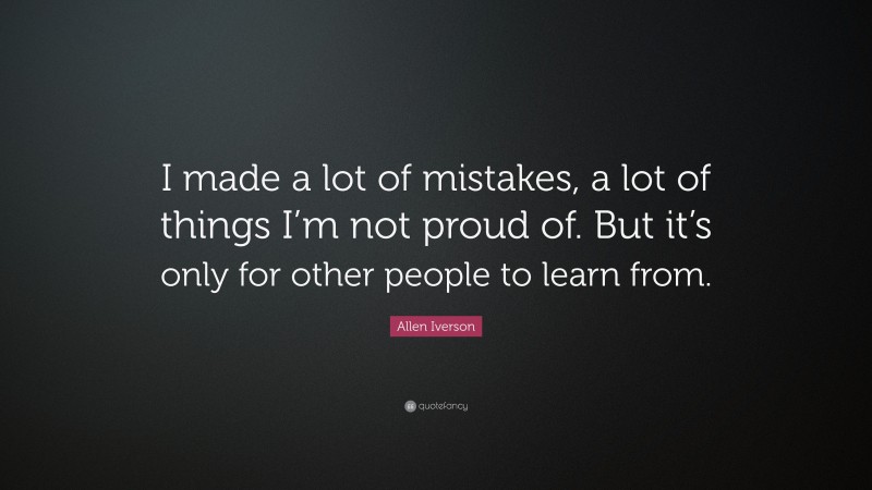 Allen Iverson Quote: “I made a lot of mistakes, a lot of things I’m not proud of. But it’s only for other people to learn from.”
