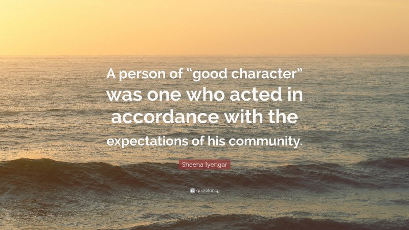 Sheena Iyengar Quote: “A person of “good character” was one who acted in accordance with the expectations of his community.”