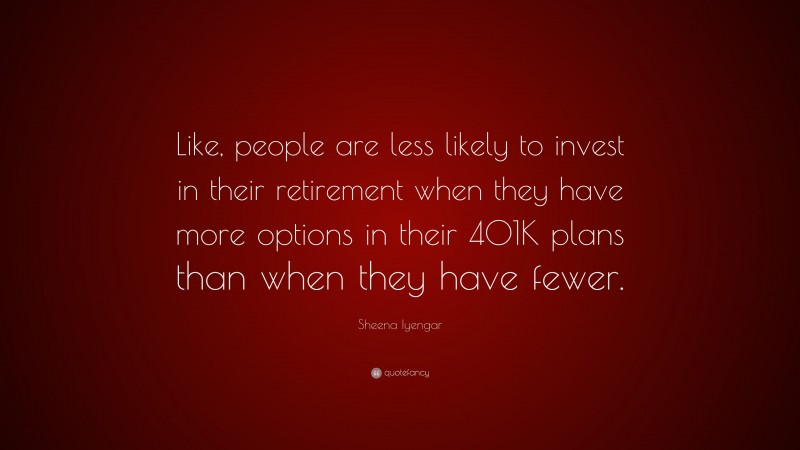 Sheena Iyengar Quote: “Like, people are less likely to invest in their retirement when they have more options in their 401K plans than when they have fewer.”