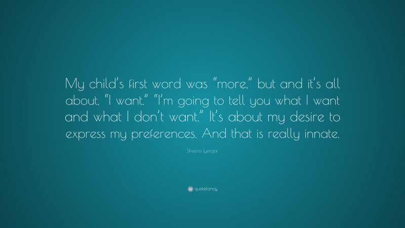 Sheena Iyengar Quote: “My child’s first word was “more,” but and it’s all about, “I want.” “I’m going to tell you what I want and what I don’t want.” It’s about my desire to express my preferences. And that is really innate.”