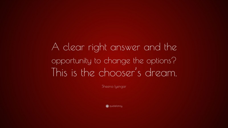 Sheena Iyengar Quote: “A clear right answer and the opportunity to change the options? This is the chooser’s dream.”