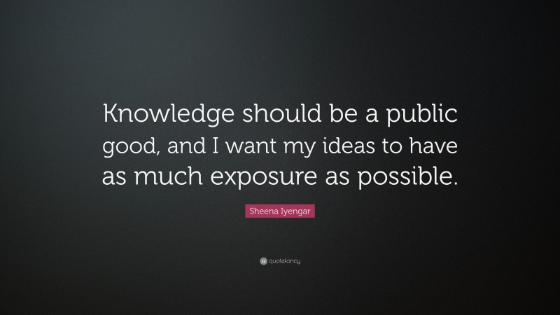 Sheena Iyengar Quote: “Knowledge should be a public good, and I want my ideas to have as much exposure as possible.”