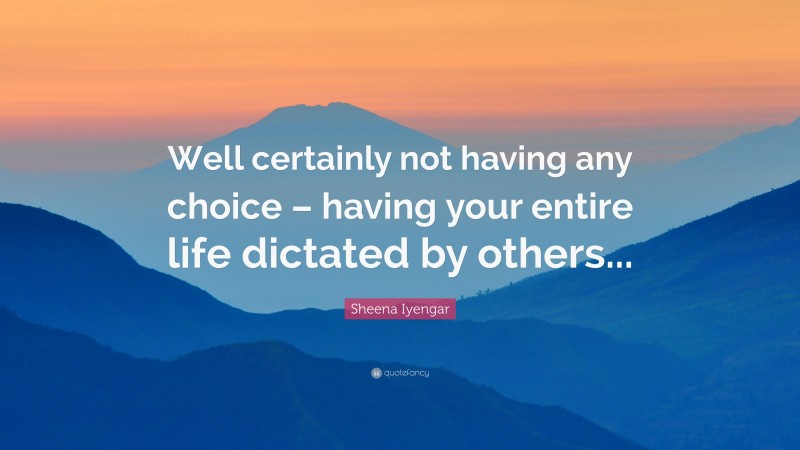 Sheena Iyengar Quote: “Well certainly not having any choice – having your entire life dictated by others...”