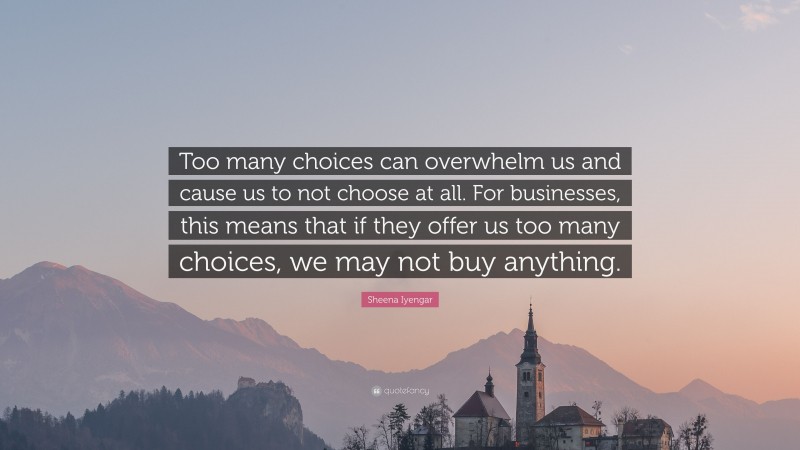Sheena Iyengar Quote: “Too many choices can overwhelm us and cause us to not choose at all. For businesses, this means that if they offer us too many choices, we may not buy anything.”