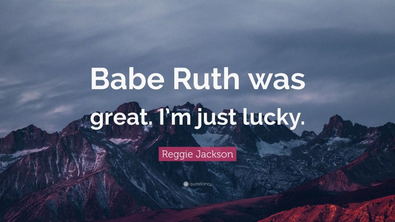 Reggie Jackson Quote: “Babe Ruth was great. I’m just lucky.”