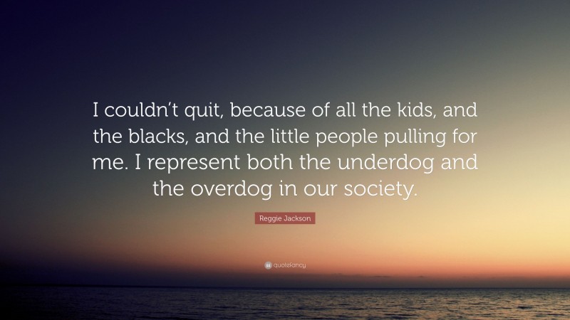 Reggie Jackson Quote: “I couldn’t quit, because of all the kids, and the blacks, and the little people pulling for me. I represent both the underdog and the overdog in our society.”