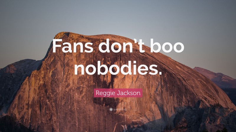 Reggie Jackson Quote: “Fans don’t boo nobodies.”