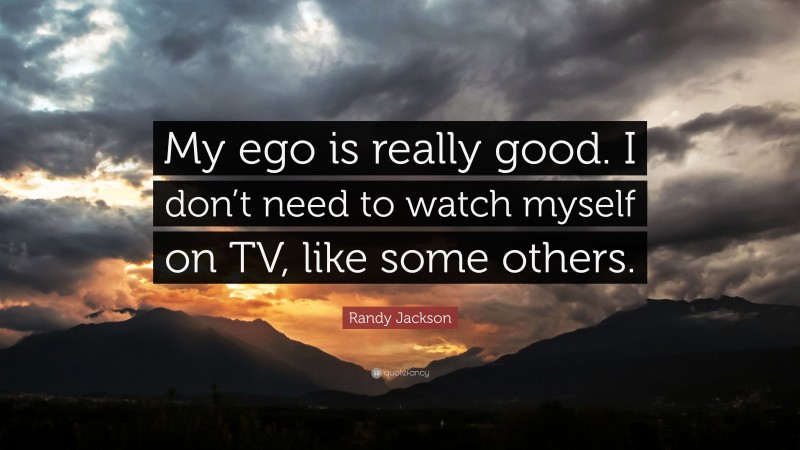 Randy Jackson Quote: “My ego is really good. I don’t need to watch myself on TV, like some others.”